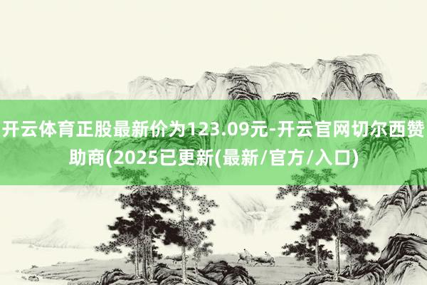 开云体育正股最新价为123.09元-开云官网切尔西赞助商(2025已更新(最新/官方/入口)