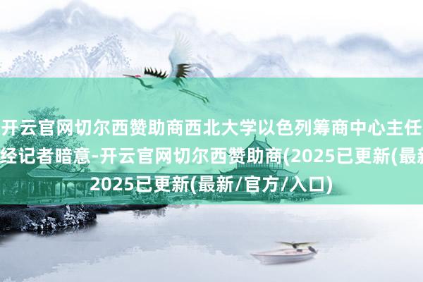 开云官网切尔西赞助商西北大学以色列筹商中心主任王晋向第一财经记者暗意-开云官网切尔西赞助商(2025已更新(最新/官方/入口)