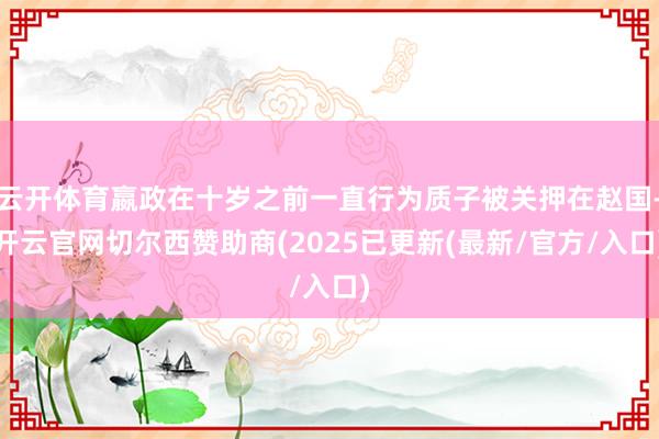 云开体育嬴政在十岁之前一直行为质子被关押在赵国-开云官网切尔西赞助商(2025已更新(最新/官方/入口)