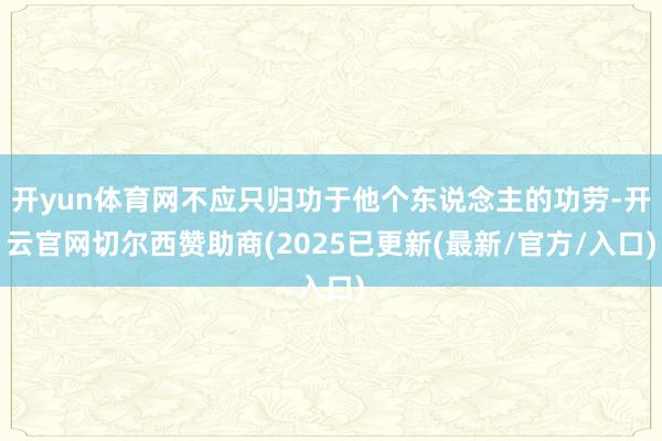 开yun体育网不应只归功于他个东说念主的功劳-开云官网切尔西赞助商(2025已更新(最新/官方/入口)