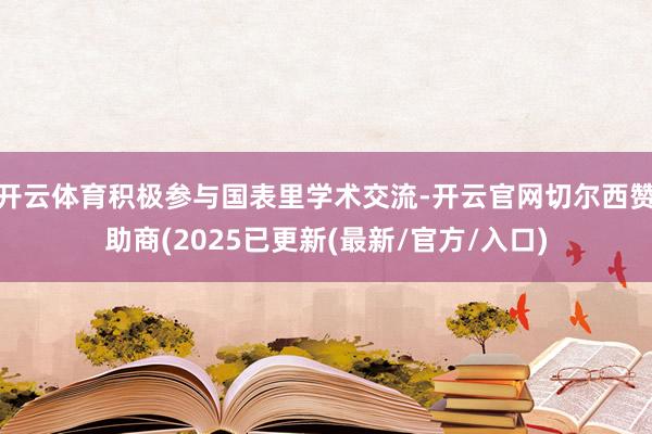 开云体育积极参与国表里学术交流-开云官网切尔西赞助商(2025已更新(最新/官方/入口)