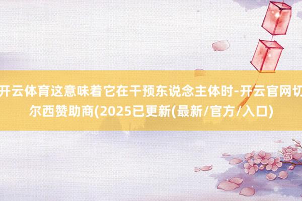 开云体育这意味着它在干预东说念主体时-开云官网切尔西赞助商(2025已更新(最新/官方/入口)