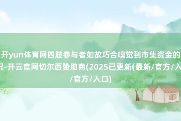 开yun体育网四肢参与者如故巧合嗅觉到市集资金的情况-开云官网切尔西赞助商(2025已更新(最新/官方/入口)