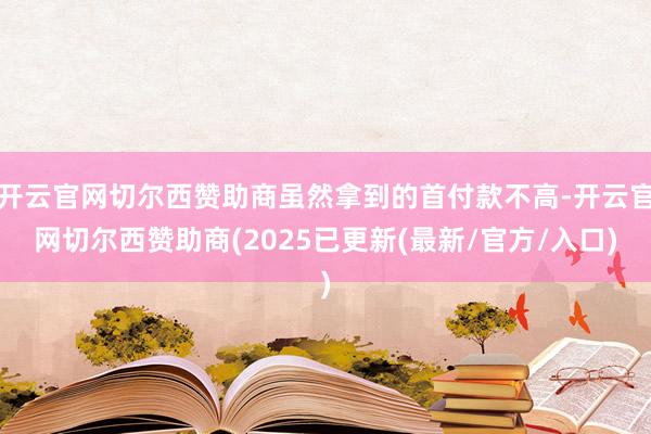 开云官网切尔西赞助商虽然拿到的首付款不高-开云官网切尔西赞助商(2025已更新(最新/官方/入口)