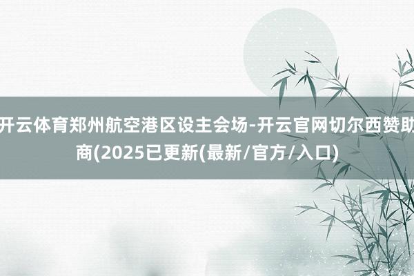 开云体育郑州航空港区设主会场-开云官网切尔西赞助商(2025已更新(最新/官方/入口)