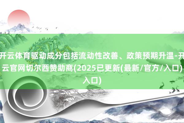 开云体育驱动成分包括流动性改善、政策预期升温-开云官网切尔西赞助商(2025已更新(最新/官方/入口)