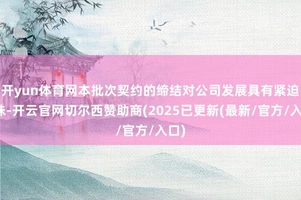 开yun体育网本批次契约的缔结对公司发展具有紧迫兴味-开云官网切尔西赞助商(2025已更新(最新/官方/入口)