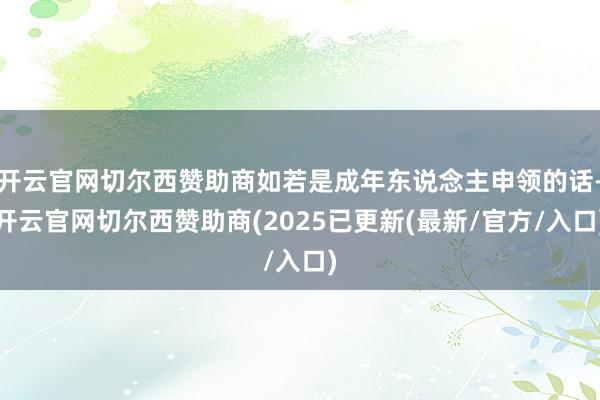 开云官网切尔西赞助商如若是成年东说念主申领的话-开云官网切尔西赞助商(2025已更新(最新/官方/入口)