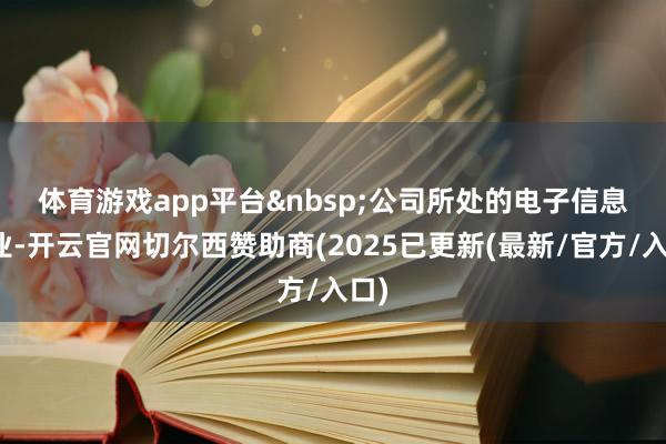 体育游戏app平台&nbsp;　　公司所处的电子信息行业-开云官网切尔西赞助商(2025已更新(最新/官方/入口)