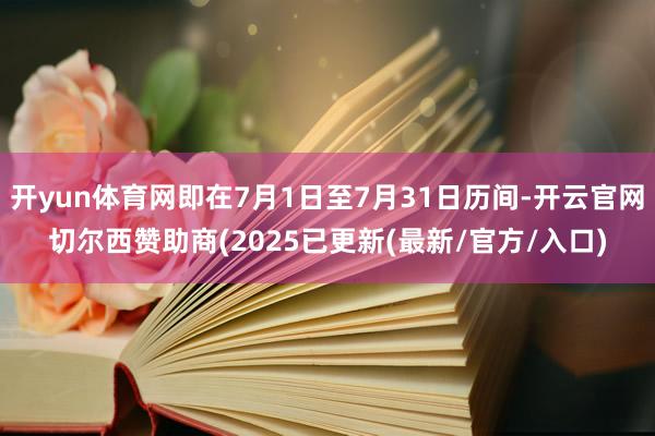 开yun体育网即在7月1日至7月31日历间-开云官网切尔西赞助商(2025已更新(最新/官方/入口)