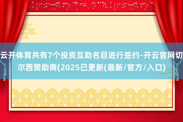 云开体育共有7个投资互助名目进行签约-开云官网切尔西赞助商(2025已更新(最新/官方/入口)
