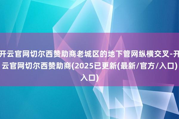 开云官网切尔西赞助商老城区的地下管网纵横交叉-开云官网切尔西赞助商(2025已更新(最新/官方/入口)