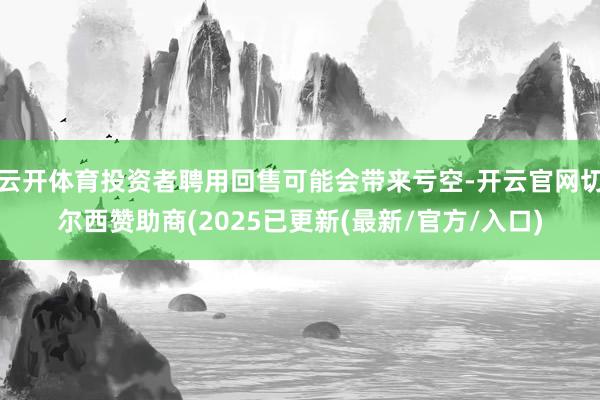 云开体育投资者聘用回售可能会带来亏空-开云官网切尔西赞助商(2025已更新(最新/官方/入口)