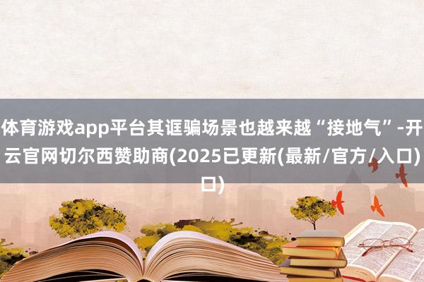 体育游戏app平台其诓骗场景也越来越“接地气”-开云官网切尔西赞助商(2025已更新(最新/官方/入口)