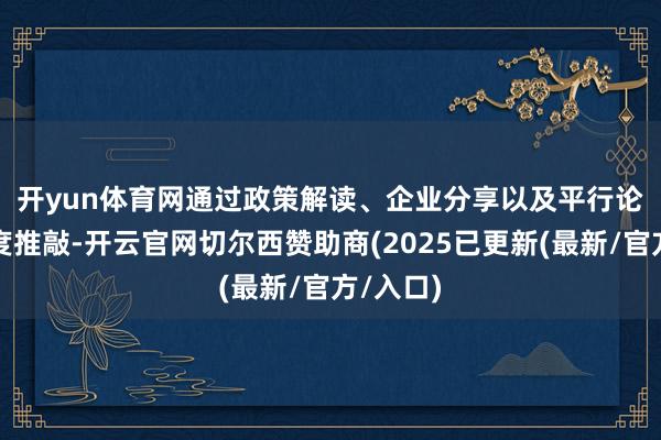 开yun体育网　　通过政策解读、企业分享以及平行论坛的深度推敲-开云官网切尔西赞助商(2025已更新(最新/官方/入口)