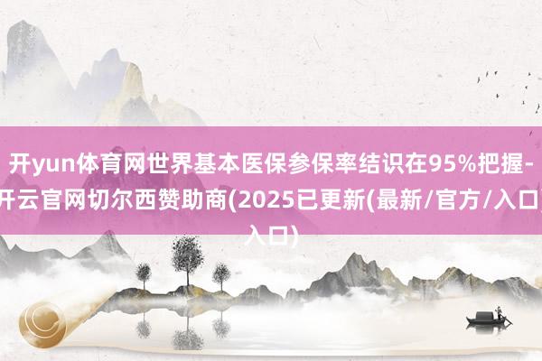 开yun体育网世界基本医保参保率结识在95%把握-开云官网切尔西赞助商(2025已更新(最新/官方/入口)
