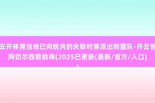 云开体育当地已向统共的失联村落派出转圜队-开云官网切尔西赞助商(2025已更新(最新/官方/入口)
