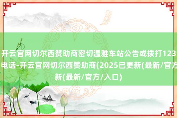 开云官网切尔西赞助商密切温雅车站公告或拨打12306客服电话-开云官网切尔西赞助商(2025已更新(最新/官方/入口)