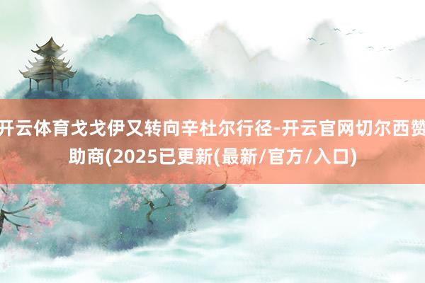 开云体育戈戈伊又转向辛杜尔行径-开云官网切尔西赞助商(2025已更新(最新/官方/入口)