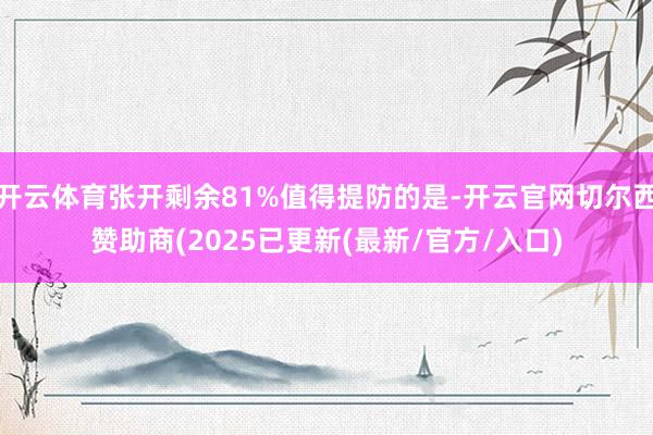 开云体育张开剩余81%值得提防的是-开云官网切尔西赞助商(2025已更新(最新/官方/入口)