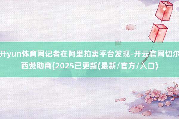 开yun体育网记者在阿里拍卖平台发现-开云官网切尔西赞助商(2025已更新(最新/官方/入口)
