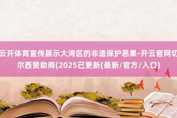 云开体育宣传展示大湾区的非遗保护恶果-开云官网切尔西赞助商(2025已更新(最新/官方/入口)