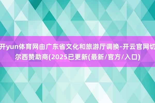 开yun体育网由广东省文化和旅游厅调换-开云官网切尔西赞助商(2025已更新(最新/官方/入口)
