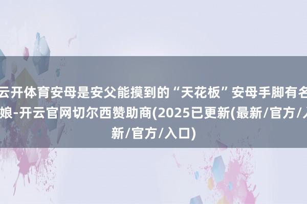 云开体育安母是安父能摸到的“天花板”安母手脚有名的绣娘-开云官网切尔西赞助商(2025已更新(最新/官方/入口)