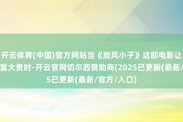 开云体育(中国)官方网站当《旋风小子》这部电影让他在亚洲大富大贵时-开云官网切尔西赞助商(2025已更新(最新/官方/入口)