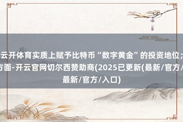 云开体育实质上赋予比特币“数字黄金”的投资地位；另一方面-开云官网切尔西赞助商(2025已更新(最新/官方/入口)