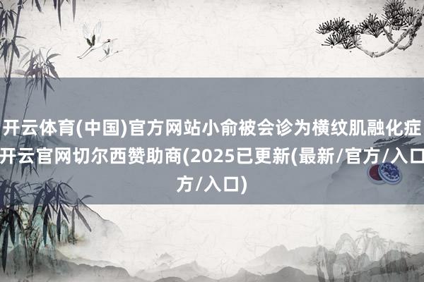 开云体育(中国)官方网站小俞被会诊为横纹肌融化症-开云官网切尔西赞助商(2025已更新(最新/官方/入口)