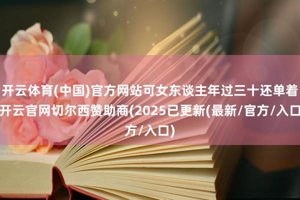 开云体育(中国)官方网站可女东谈主年过三十还单着-开云官网切尔西赞助商(2025已更新(最新/官方/入口)