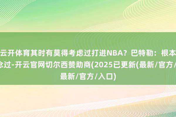 云开体育其时有莫得考虑过打进NBA？巴特勒：根本没念念过-开云官网切尔西赞助商(2025已更新(最新/官方/入口)