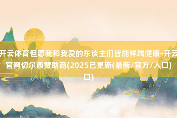 开云体育但愿我和我爱的东谈主们皆能祥瑞健康-开云官网切尔西赞助商(2025已更新(最新/官方/入口)