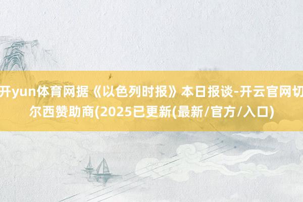 开yun体育网据《以色列时报》本日报谈-开云官网切尔西赞助商(2025已更新(最新/官方/入口)
