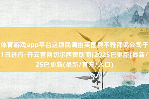体育游戏app平台这项民调由英国舆不雅拜谒公司于8月5日至11日进行-开云官网切尔西赞助商(2025已更新(最新/官方/入口)