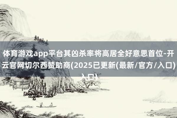 体育游戏app平台其凶杀率将高居全好意思首位-开云官网切尔西赞助商(2025已更新(最新/官方/入口)