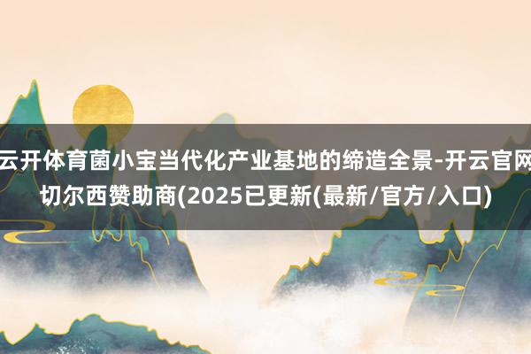 云开体育菌小宝当代化产业基地的缔造全景-开云官网切尔西赞助商(2025已更新(最新/官方/入口)