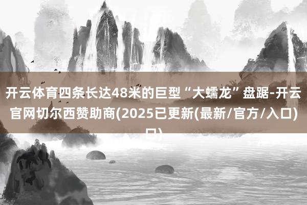 开云体育四条长达48米的巨型“大蠕龙”盘踞-开云官网切尔西赞助商(2025已更新(最新/官方/入口)