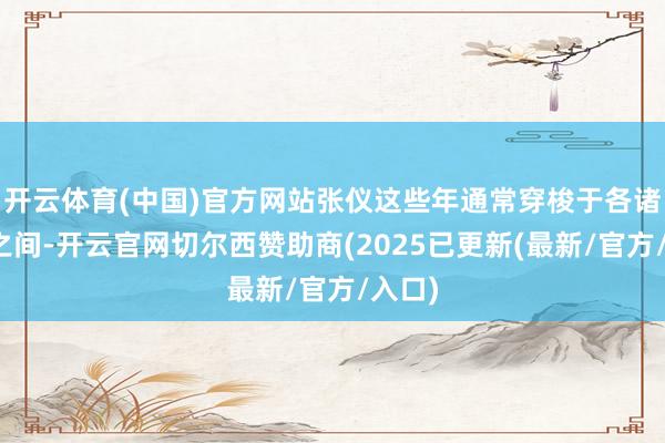 开云体育(中国)官方网站张仪这些年通常穿梭于各诸侯国之间-开云官网切尔西赞助商(2025已更新(最新/官方/入口)