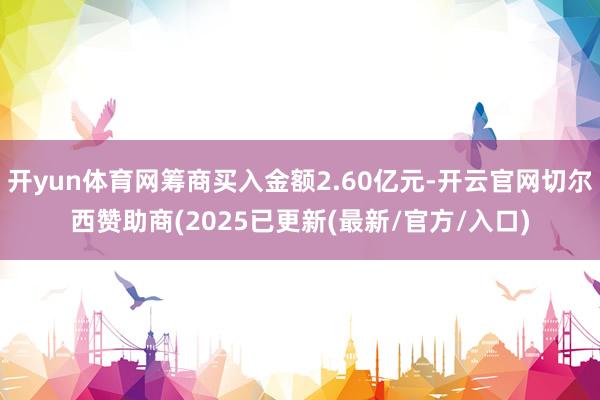 开yun体育网筹商买入金额2.60亿元-开云官网切尔西赞助商(2025已更新(最新/官方/入口)