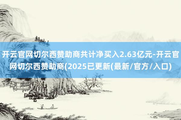 开云官网切尔西赞助商共计净买入2.63亿元-开云官网切尔西赞助商(2025已更新(最新/官方/入口)