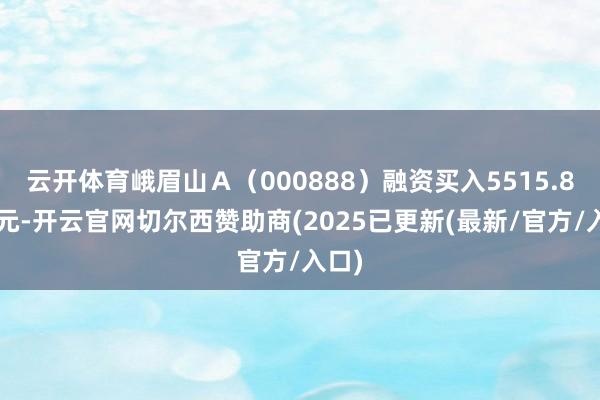 云开体育峨眉山Ａ（000888）融资买入5515.83万元-开云官网切尔西赞助商(2025已更新(最新/官方/入口)