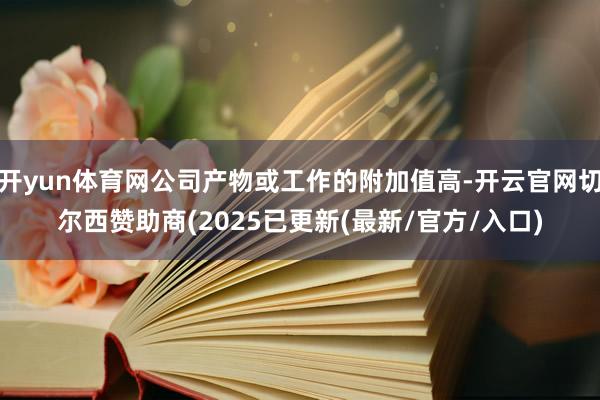 开yun体育网公司产物或工作的附加值高-开云官网切尔西赞助商(2025已更新(最新/官方/入口)