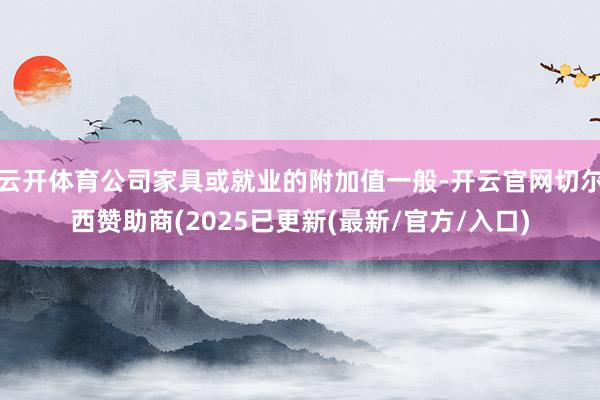 云开体育公司家具或就业的附加值一般-开云官网切尔西赞助商(2025已更新(最新/官方/入口)