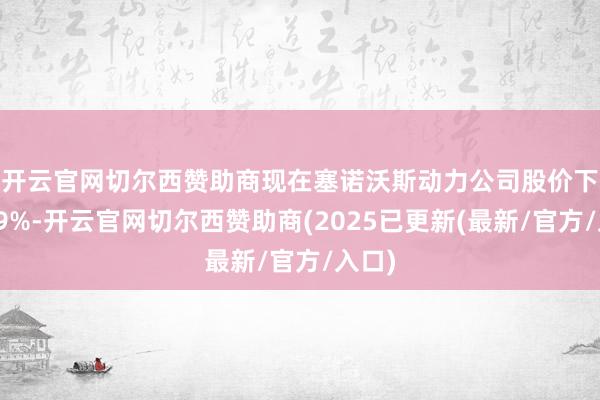 开云官网切尔西赞助商　　现在塞诺沃斯动力公司股价下落2.9%-开云官网切尔西赞助商(2025已更新(最新/官方/入口)