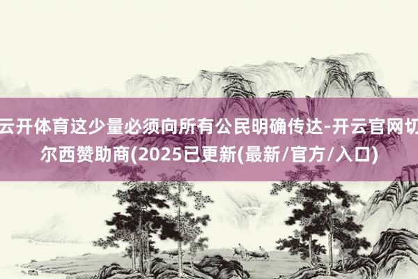 云开体育这少量必须向所有公民明确传达-开云官网切尔西赞助商(2025已更新(最新/官方/入口)
