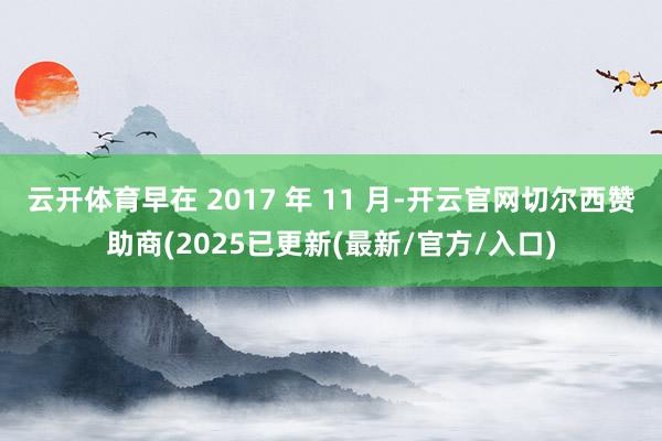 云开体育早在 2017 年 11 月-开云官网切尔西赞助商(2025已更新(最新/官方/入口)