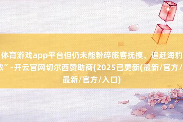 体育游戏app平台但仍未能粉碎旅客抚摸、追赶海豹“阿侬”-开云官网切尔西赞助商(2025已更新(最新/官方/入口)