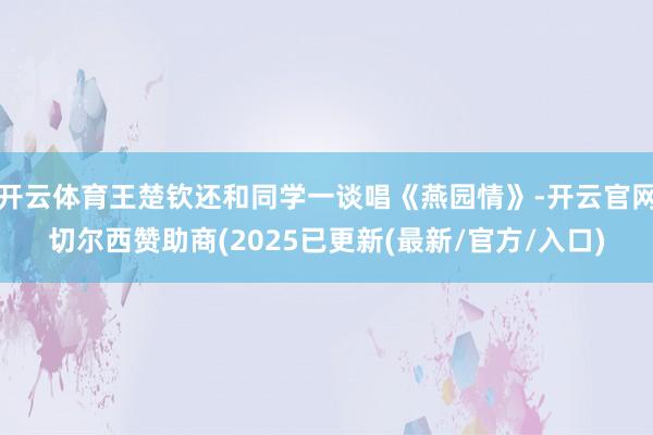 开云体育王楚钦还和同学一谈唱《燕园情》-开云官网切尔西赞助商(2025已更新(最新/官方/入口)